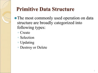Primitive Data Structure
7
⚫The most commonly used operation on data
structure are broadly categorized into
following types:
◦ Create
◦ Selection
◦ Updating
◦ Destroy or Delete
 