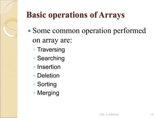 Basic operations of Arrays
Prof. K. Adisesha 18
 Some common operation performed
on array are:
◦ Traversing
◦ Searching
◦ Insertion
◦ Deletion
◦ Sorting
◦ Merging
 