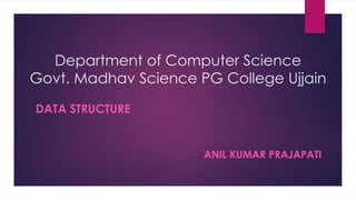 Department of Computer Science
Govt. Madhav Science PG College Ujjain
DATA STRUCTURE
ANIL KUMAR PRAJAPATI
 