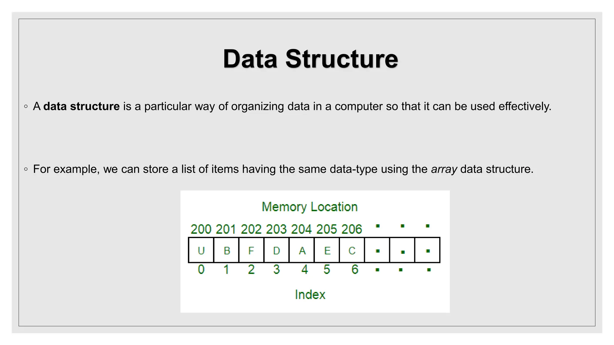 Data Structure
◦ A data structure is a particular way of organizing data in a computer so that it can be used effectively.
◦ For example, we can store a list of items having the same data-type using the array data structure.
 