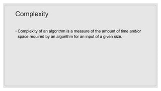 Complexity
◦ Complexity of an algorithm is a measure of the amount of time and/or
space required by an algorithm for an input of a given size.
 