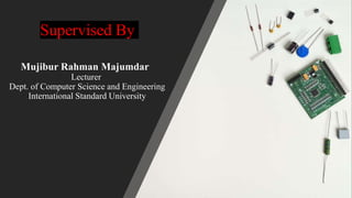 Supervised By
Mujibur Rahman Majumdar
Lecturer
Dept. of Computer Science and Engineering
International Standard University
 