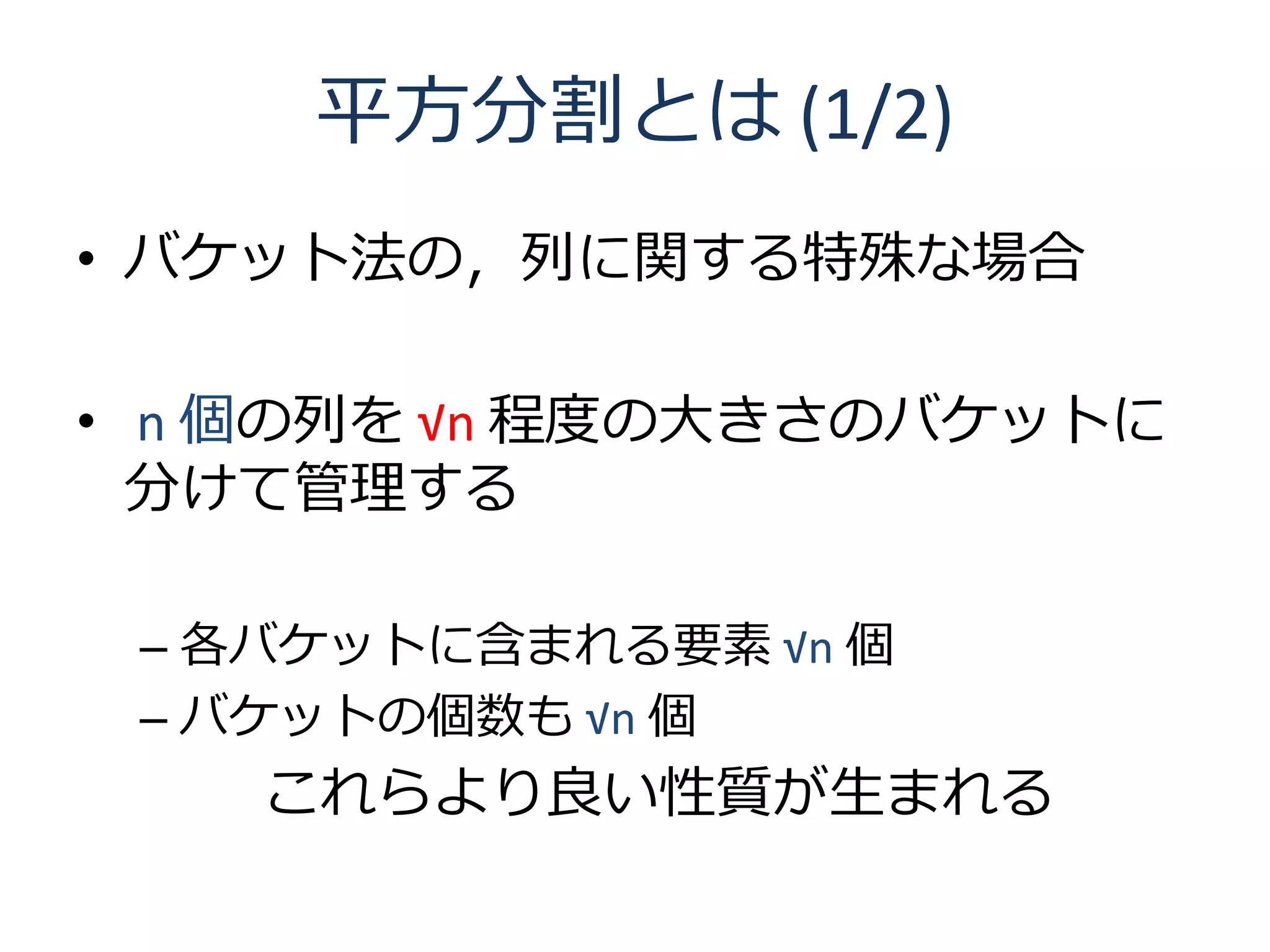 平方分割とは (1/2)
• バケット法の，列に関する特殊な場合

• n 個の列を √n 程度の大きさのバケットに
  分けて管理する

 – 各バケットに含まれる要素 √n 個
 – バケットの個数も √n 個
    これらより良い性質が生まれる
 