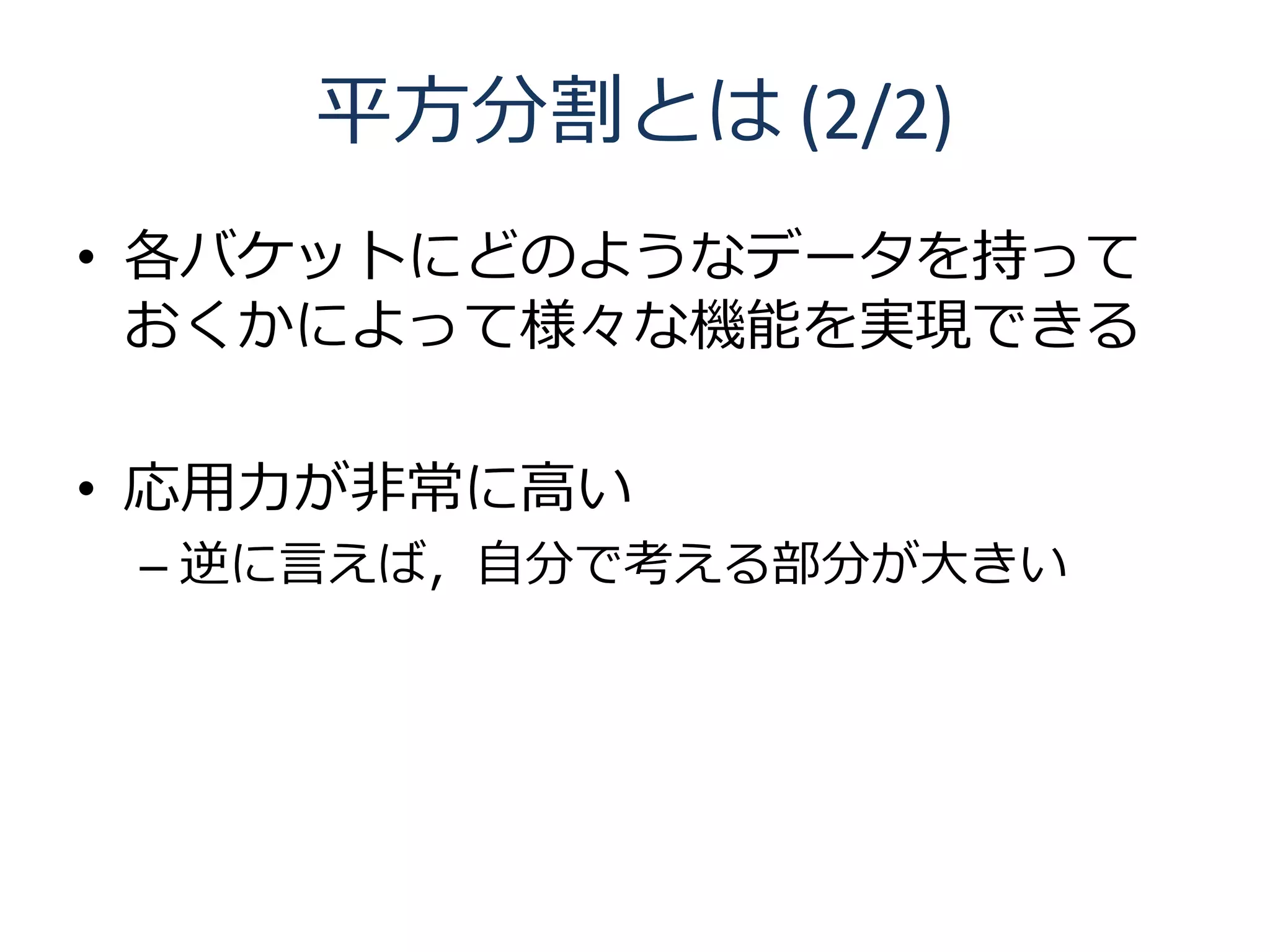 平方分割とは (2/2)
• 各バケットにどのようなデータを持って
  おくかによって様々な機能を実現できる

• 応用力が非常に高い
 – 逆に言えば，自分で考える部分が大きい
 