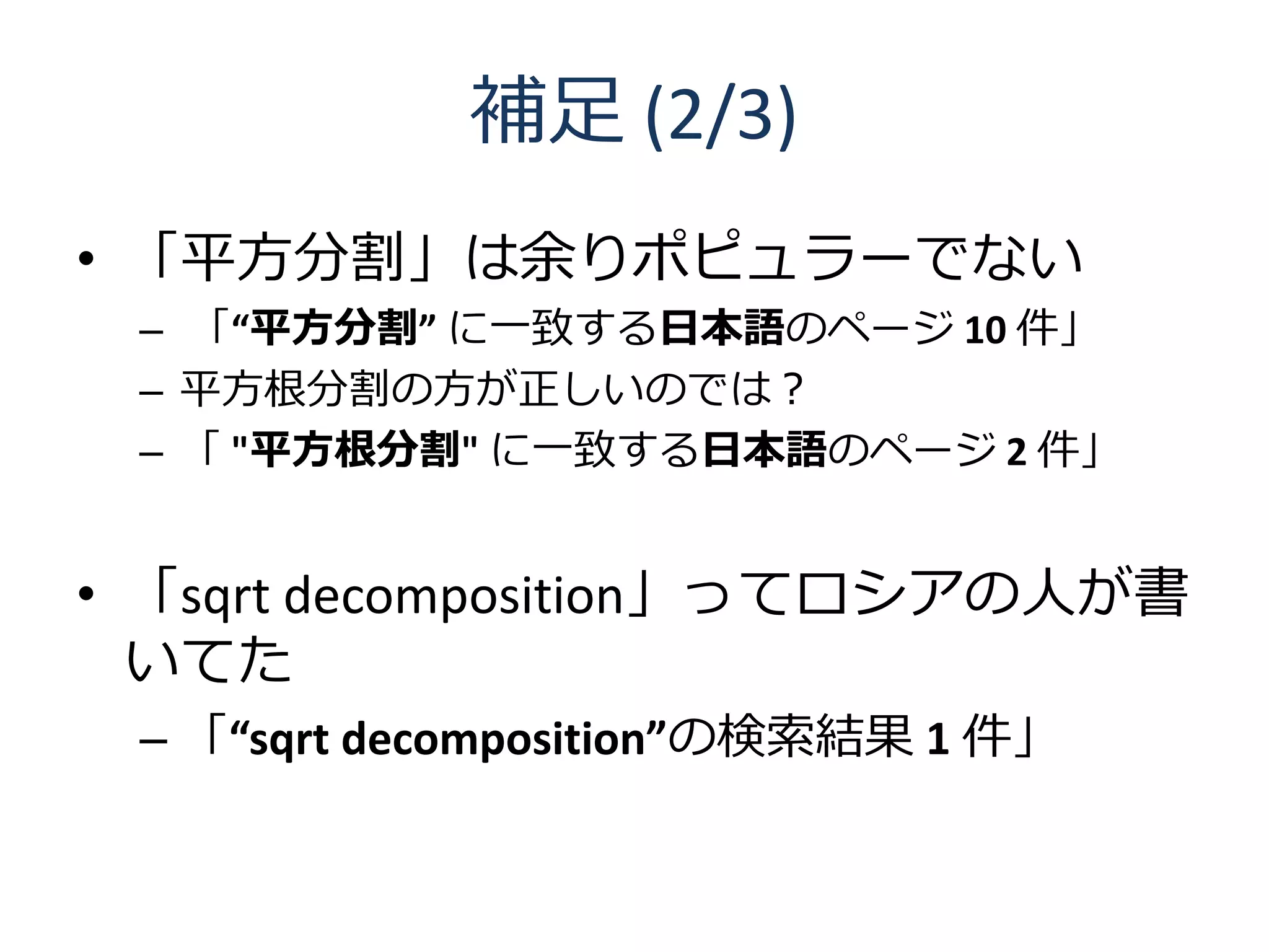 補足 (2/3)
• 「平方分割」は余りポピュラーでない
 – 「“平方分割” に一致する日本語のページ 10 件」
 – 平方根分割の方が正しいのでは？
 – 「 "平方根分割" に一致する日本語のページ 2 件」


• 「sqrt decomposition」ってロシアの人が書
  いてた
 – 「“sqrt decomposition”の検索結果 1 件」
 
