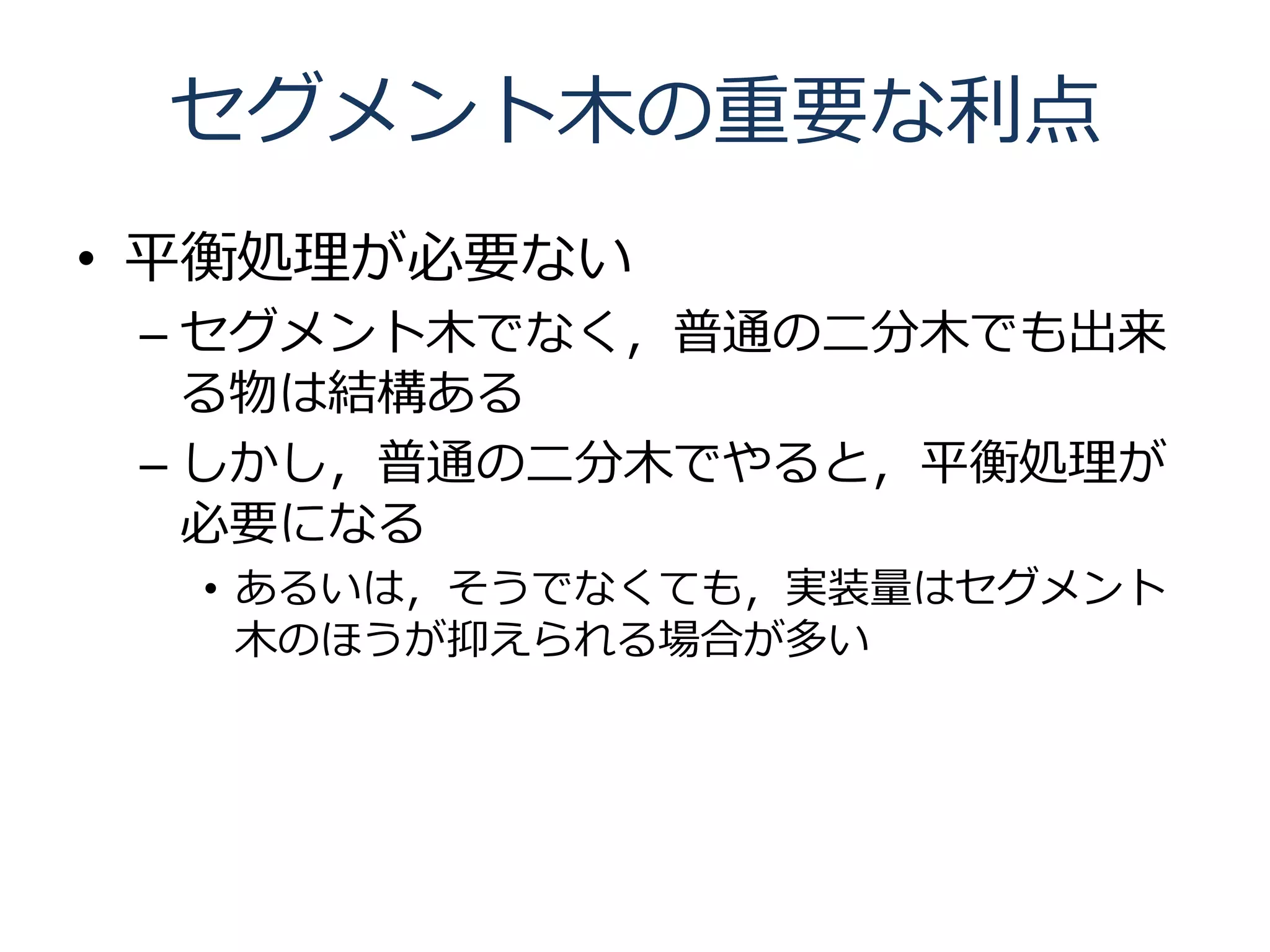 セグメント木の重要な利点
• 平衡処理が必要ない
 – セグメント木でなく，普通の二分木でも出来
   る物は結構ある
 – しかし，普通の二分木でやると，平衡処理が
   必要になる
  • あるいは，そうでなくても，実装量はセグメント
    木のほうが抑えられる場合が多い
 