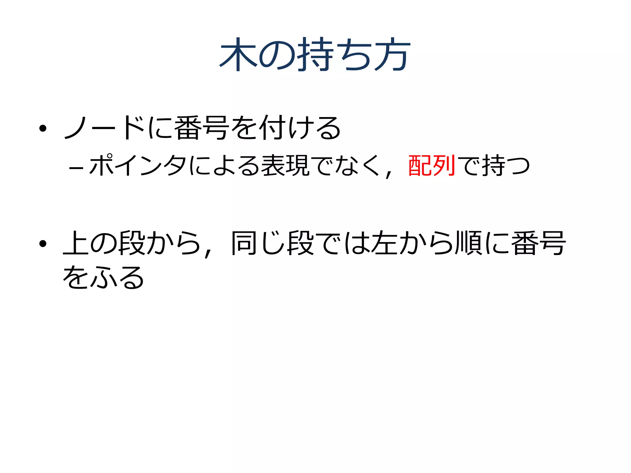 木の持ち方
• ノードに番号を付ける
 – ポインタによる表現でなく，配列で持つ


• 上の段から，同じ段では左から順に番号
  をふる
 