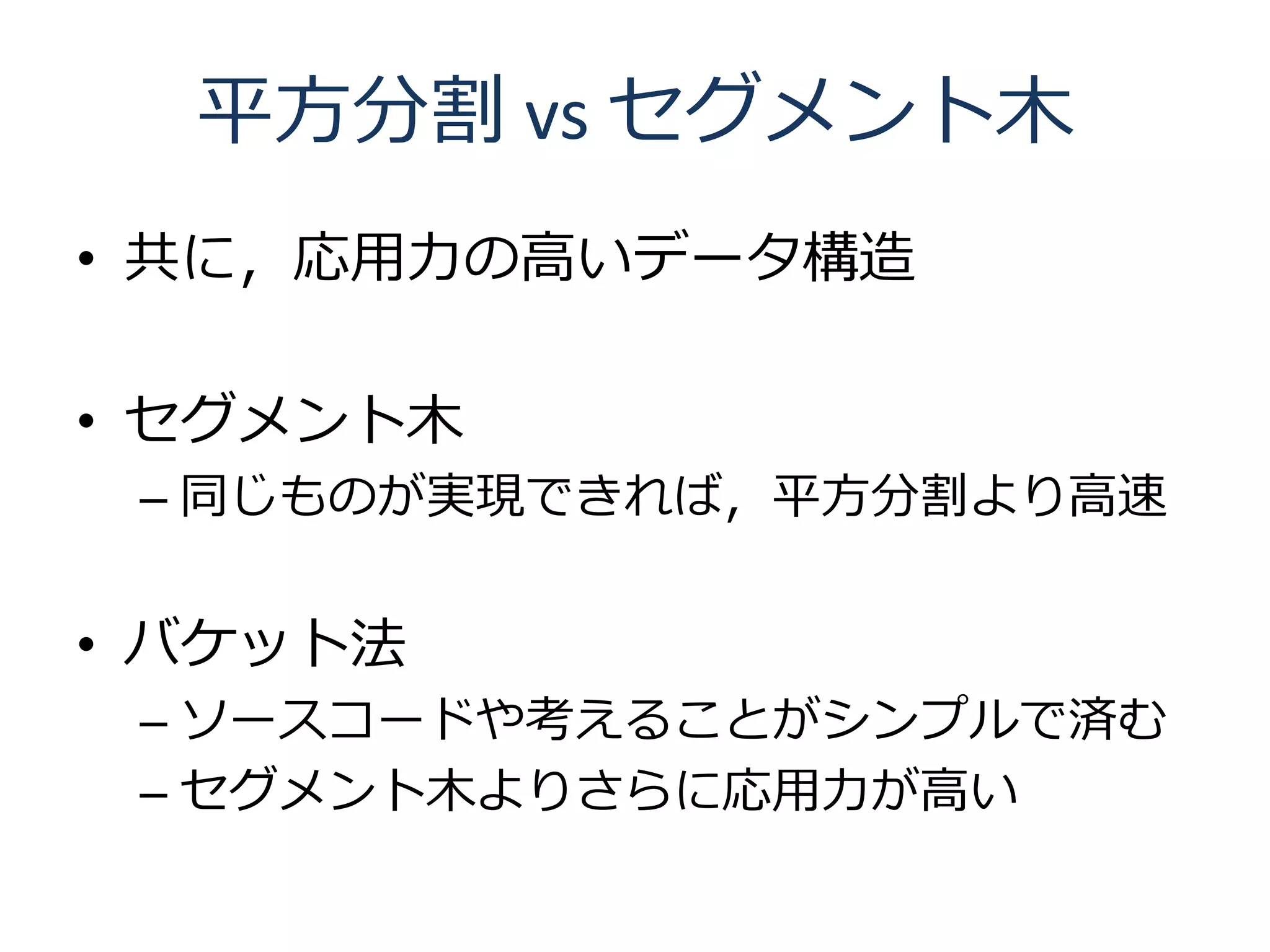 平方分割 vs セグメント木
• 共に，応用力の高いデータ構造

• セグメント木
 – 同じものが実現できれば，平方分割より高速


• バケット法
 – ソースコードや考えることがシンプルで済む
 – セグメント木よりさらに応用力が高い
 