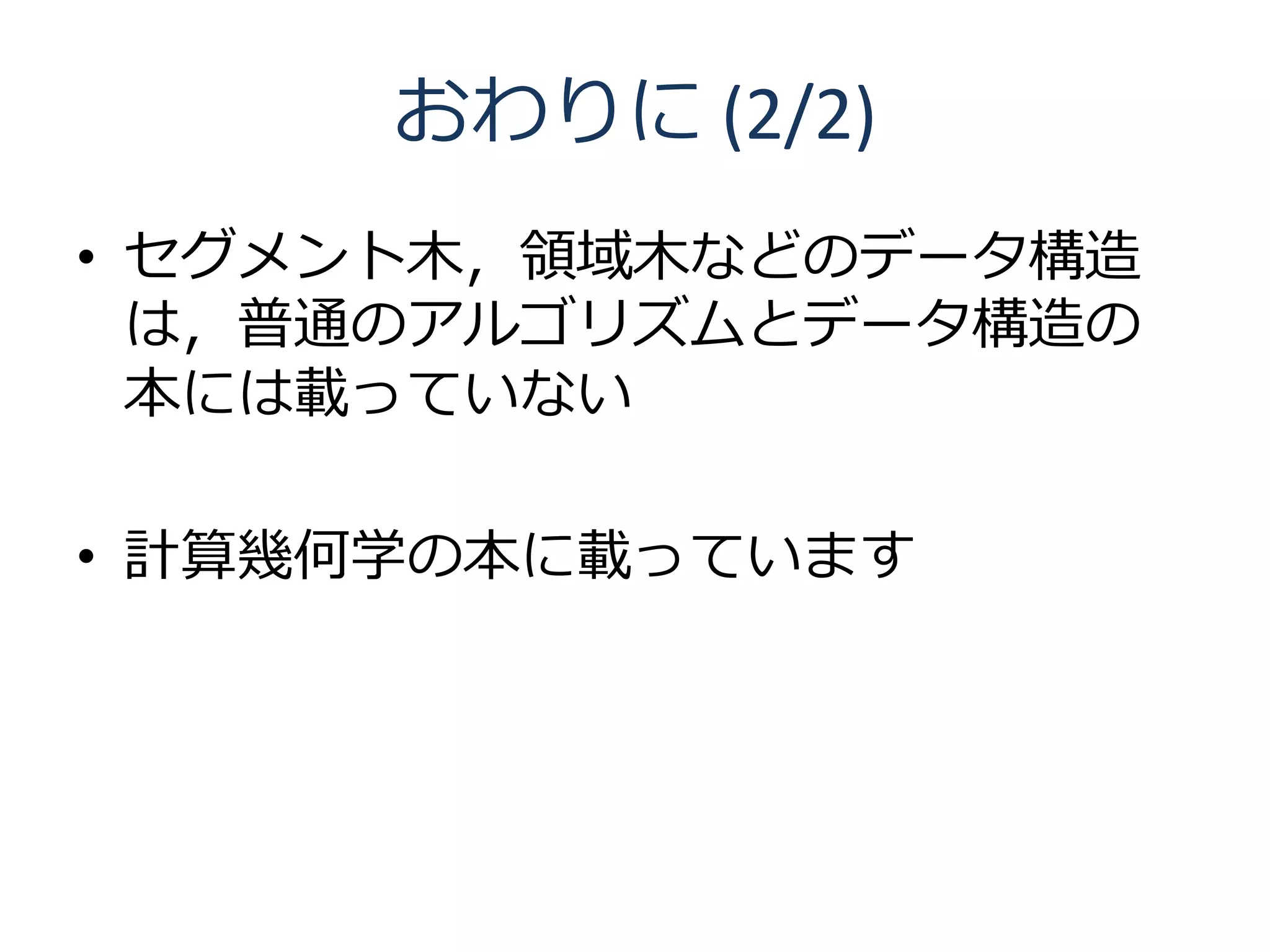 おわりに (2/2)
• セグメント木，領域木などのデータ構造
  は，普通のアルゴリズムとデータ構造の
  本には載っていない

• 計算幾何学の本に載っています
 