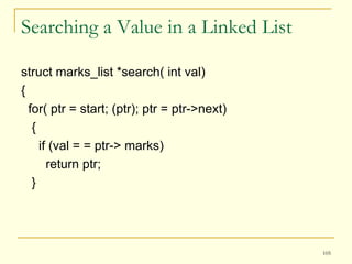 Searching a Value in a Linked List struct marks_list *search( int val) { for( ptr = start; (ptr); ptr = ptr->next) { if (val = = ptr-> marks) return ptr; } 