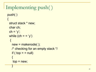 Implementing push( )  push( ) { struct stack * new; char ch; ch = ‘y’; while (ch = = ‘y’) {  new = makenode( ); /* checking for an empty stack */ if ( top = = null) { top = new; } 