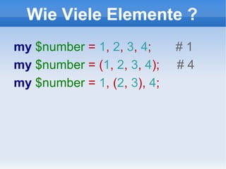 Wie Viele Elemente ? my  $number  =  1 ,  2 ,  3 ,  4 ;  # 1 my  $number  = ( 1 ,  2 ,  3 ,  4 );  # 4 my  $number  =  1 , ( 2 ,  3 ),  4 ;  