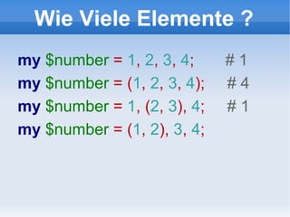 Wie Viele Elemente ? my  $number  =  1 ,  2 ,  3 ,  4 ;  # 1 my  $number  = ( 1 ,  2 ,  3 ,  4 );  # 4 my  $number  =  1 , ( 2 ,  3 ),  4 ;  # 1 my  $number  = ( 1 ,  2 ),  3 ,  4 ;  