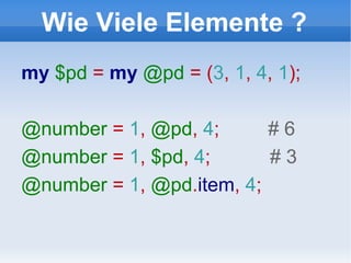 Wie Viele Elemente ? my  $pd   =   my  @pd  = ( 3 ,  1 ,  4 ,  1 ); @number  =  1 ,  @pd ,  4 ;  # 6 @number  =  1 ,  $pd ,  4 ;  # 3 @number  =  1 ,  @pd . item ,   4 ; 