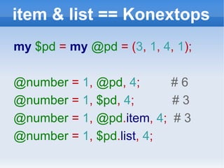 item & list == Konextops my  $pd   =   my  @pd  = ( 3 ,  1 ,  4 ,  1 ); @number  =  1 ,  @pd ,  4 ;  # 6 @number  =  1 ,  $pd ,  4 ;  # 3 @number  =  1 ,  @pd . item ,   4 ;  # 3 @number  =  1 ,  $pd . list ,  4 ; 