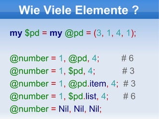 Wie Viele Elemente ? my  $pd   =   my  @pd  = ( 3 ,  1 ,  4 ,  1 ); @number  =  1 ,  @pd ,  4 ;  # 6 @number  =  1 ,  $pd ,  4 ;  # 3 @number  =  1 ,  @pd . item ,   4 ;  # 3 @number  =  1 ,  $pd . list ,  4 ;  # 6 @number  =  Nil ,  Nil ,  Nil ; 