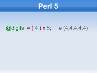 Perl 5 @digits   = (  4  ) x  5 ;  # (4,4,4,4,4) 