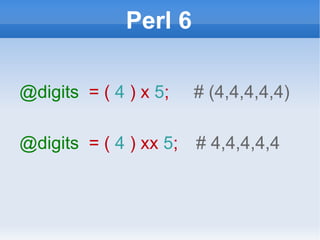 Perl 6 @digits   = (  4  ) x  5 ;  # (4,4,4,4,4) @digits   = (  4  ) xx  5 ;  # 4,4,4,4,4 