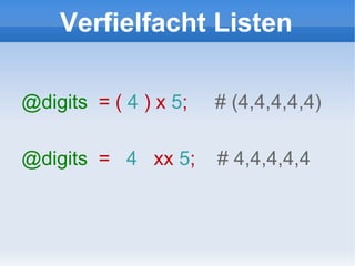 Verfielfacht Listen @digits   = (  4  ) x  5 ;  # (4,4,4,4,4) @digits   =  4  xx  5 ;  # 4,4,4,4,4 