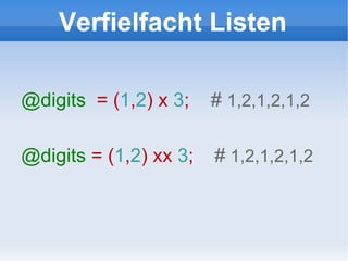 Verfielfacht Listen @digits   = ( 1 , 2 ) x  3 ;  #  1,2,1,2,1,2 @digits   = ( 1 , 2 ) xx  3 ;  #  1,2,1,2,1,2 