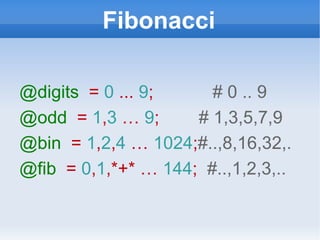Fibonacci @digits   =  0  ...  9 ;  # 0 .. 9 @odd   =  1 , 3  …  9 ;  # 1,3,5,7,9 @bin   =  1 , 2 , 4  …  1024 ; #..,8,16,32,. @fib   =  0 , 1 ,*+*   …  144 ;  #..,1,2,3,.. 