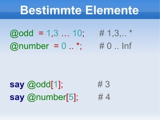Bestimmte Elemente @odd   =  1 , 3  …  10 ;  # 1,3,.. * @number   =  0  .. *;  # 0 .. Inf say   @odd [ 1 ];  # 3 say   @number [ 5 ];  # 4 