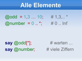 Alle Elemente @odd   =  1 , 3  …  10 ;  # 1,3,.. * @number   =  0  .. *;  # 0 .. Inf say   @odd [*];  # warten ... say   @number ;  # viele Ziffern 