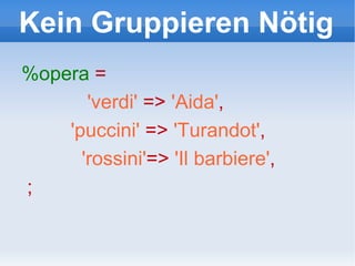 Kein Gruppieren Nötig %opera   = 'verdi'  =>  'Aida' , 'puccini'  =>  'Turandot' , 'rossini' =>  'Il barbiere' , ; 