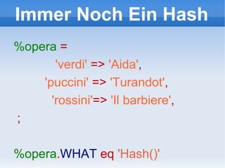 Immer Noch Ein Hash %opera   =  'verdi'  =>  'Aida' , 'puccini'  =>  'Turandot' , 'rossini' =>  'Il barbiere' , ; %opera . WHAT   eq   'Hash()' 