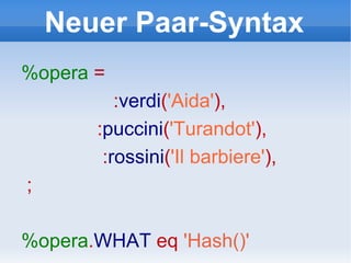 Neuer Paar-Syntax %opera   = : verdi ( 'Aida' ), : puccini ( 'Turandot' ), : rossini ( 'Il barbiere' ), ; %opera . WHAT   eq   'Hash()' 