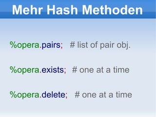 Mehr Hash Methoden %opera . pairs ;  # list of pair obj. %opera . exists ;  # one at a time %opera . delete ;  # one at a time 
