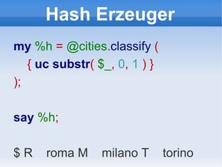 Hash Erzeuger my  %h  =  @cities . classify  ( {  uc substr (  $_ ,   0 ,   1  ) } ); say   %h ; $ R  roma M  milano T  torino 