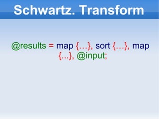 Schwartz. Transform @results   =  map  {…},  sort  {…},  map  {...},  @input ; 