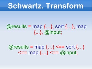 Schwartz. Transform @results   =  map  {…},  sort  {…},  map  {...},  @input ; @results   =  map  {…} <==  sort  {…} <==  map  {…} <==  @input ; 