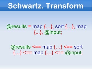 Schwartz. Transform @results   =  map  {…},  sort  {…},  map  {...},  @input ; @results   <==  map  {…} <==  sort  {…} <==  map  {…} <==  @input ; 