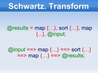 Schwartz. Transform @results   =  map  {…},  sort  {…},  map  {...},  @input ; @input   ==>  map  {…} ==>  sort  {…} ==>  map  {…} ==>  @results ; 