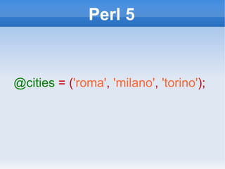 Perl 5 @cities   = ( 'roma' ,   'milano' ,   'torino' ); 