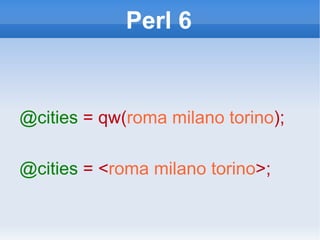 Perl 6 @cities   = qw( roma   milano   torino ); @cities   = < roma   milano   torino >; 