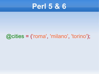 Perl 5 & 6 @cities   = ( 'roma' ,   'milano' ,   'torino' ); 