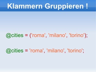 Klammern Gruppieren ! @cities   = ( 'roma' ,   'milano' ,   'torino' ); @cities   =  'roma' ,   'milano' ,   'torino' ; 