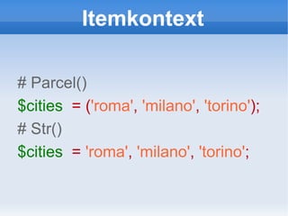 Itemkontext # Parcel() $cities   = ( 'roma' ,   'milano' ,   'torino' ); # Str() $cities   =  'roma' ,   'milano' ,   'torino' ; 