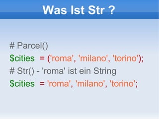 Was Ist Str ? # Parcel() $cities   = ( 'roma' ,   'milano' ,   'torino' ); # Str() - 'roma' ist ein String $cities   =  'roma' ,   'milano' ,   'torino' ; 