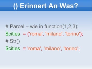 () Erinnert An Was? # Parcel – wie in function(1,2,3); $cities   = ( 'roma' ,   'milano' ,   'torino' ); # Str() $cities   =  'roma' ,   'milano' ,   'torino' ; 