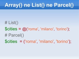 Array() ne List() ne Parcel() # List() $cities  =  @( 'roma' ,   'milano' ,   'torino' ); # Parcel() $cities   = ( 'roma' ,   'milano' ,   'torino' ); 
