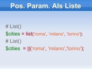 Pos. Param. Als Liste # List() $cities  = list ( 'roma' ,   'milano' ,   'torino' ); # List() $cities   = ||( 'roma' ,  'milano' , 'torino' ); 
