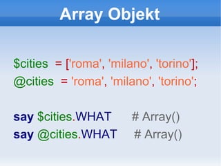 Array Objekt $cities   = [ 'roma' ,   'milano' ,   'torino' ]; @cities   =  'roma' ,   'milano' ,   'torino' ; say   $cities . WHAT  # Array() say   @cities . WHAT  # Array() 