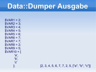 $VAR1 = 2;  $VAR2 = 3; $VAR3 = 4; $VAR4 = 5; $VAR5 = 6; $VAR6 = 7; $VAR7 = 7; $VAR8 = 2; $VAR9 = 5; $VAR10 = [ 'a', 'b', 'c' ];  [2, 3, 4, 5, 6, 7, 7, 2, 5, ["a", "b", "c"]] Data::Dumper  Ausgabe 
