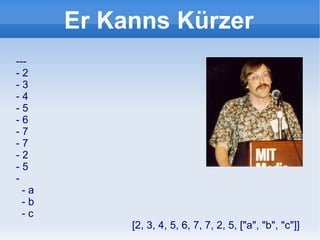 --- - 2 - 3 - 4 - 5 - 6 - 7 - 7 - 2 - 5 - - a - b - c [2, 3, 4, 5, 6, 7, 7, 2, 5, ["a", "b", "c"]] Er Kanns Kürzer 