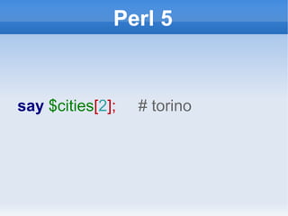 Perl 5 say  $cities [ 2 ];  # torino 