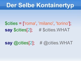 Der Selbe Kontainertyp $cities   = [ 'roma' ,   'milano' ,   'torino' ]; say  $cities [ 2 ];  # $cities.WHAT say  @cities [ 2 ];  # @cities.WHAT 